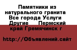 Памятники из натурального гранита - Все города Услуги » Другие   . Пермский край,Гремячинск г.